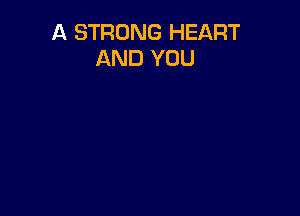 A STRONG HEART
AND YOU