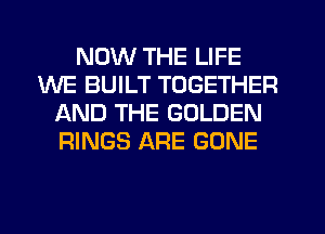 NOW THE LIFE
WE BUILT TOGETHER
f-kND THE GOLDEN
RINGS ARE GONE
