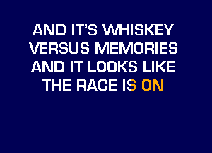 AND ITS WHISKEY

VERSUS MEMORIES

AND IT LOOKS LIKE
THE RACE IS ON