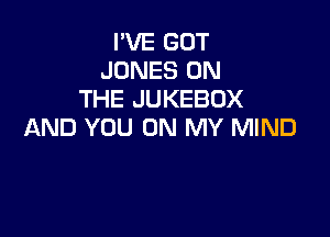 I'VE GOT
JONES ON
THE JUKEBOX

AND YOU ON MY MIND
