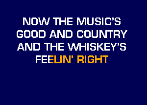 NOW THE MUSIC'S
GOOD AND COUNTRY
AND THE WHISKEY'S

FEELIN' RIGHT