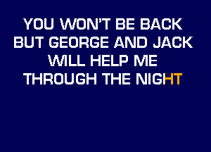 YOU WON'T BE BACK
BUT GEORGE AND JACK
WILL HELP ME
THROUGH THE NIGHT