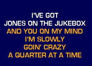 I'VE GOT
JONES ON THE JUKEBOX
AND YOU ON MY MIND
I'M SLOWLY
GOIN' CRAZY
A QUARTER AT A TIME