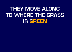 THEY MOVE ALONG
T0 WHERE THE GRASS
IS GREEN