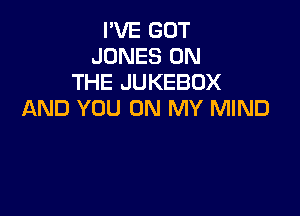 I'VE GOT
JONES ON
THE JUKEBOX
AND YOU ON MY MIND