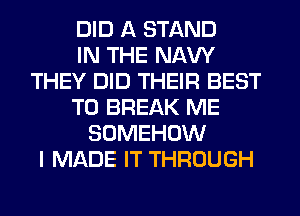 DID A STAND
IN THE NAVY
THEY DID THEIR BEST
TO BREAK ME
SOMEHOW
I MADE IT THROUGH