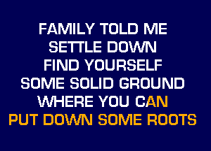 FAMILY TOLD ME
SETTLE DOWN
FIND YOURSELF
SOME SOLID GROUND
WHERE YOU CAN
PUT DOWN SOME ROOTS