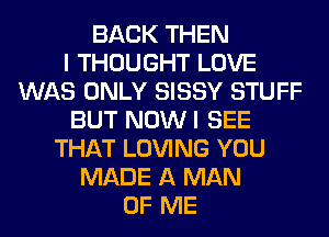 BACK THEN
I THOUGHT LOVE
WAS ONLY SISSY STUFF
BUT NOWI SEE
THAT LOVING YOU
MADE A MAN
OF ME