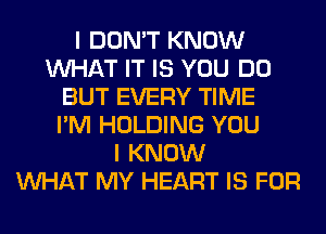 I DON'T KNOW
WHAT IT IS YOU DO
BUT EVERY TIME
I'M HOLDING YOU
I KNOW
WHAT MY HEART IS FOR