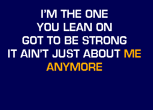 I'M THE ONE
YOU LEAN 0N
GOT TO BE STRONG
IT AIN'T JUST ABOUT ME
ANYMORE