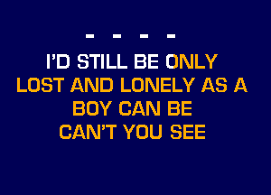 I'D STILL BE ONLY
LOST AND LONELY AS A
BOY CAN BE
CAN'T YOU SEE