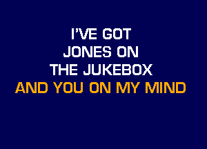 I'VE GOT
JONES ON
THE JUKEBOX

AND YOU ON MY MIND