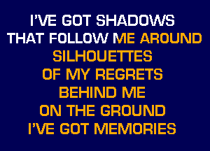 PVE GOT SHADOWS
THAT FOLLOW ME AROUND

SILHOUETI'ES
OF MY REGRETS
BEHIND ME
ON THE GROUND
I'VE GOT MEMORIES