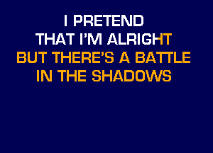 I PRETEND
THAT I'M ALRIGHT
BUT THERE'S A BATTLE
IN THE SHADOWS