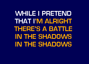 WHILE I PRETEND
THAT I'M ALRIGHT
THERE'S A BATI'LE
IN THE SHADOWS
IN THE SHADOWS

g