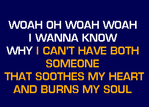 WOAH 0H WOAH WOAH
I WANNA KNOW
WHY I CAN'T HAVE BOTH
SOMEONE
THAT SOOTHES MY HEART
AND BURNS MY SOUL