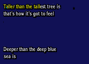 Taller than the tallesttree is
that's how it's got to feel

Deeper than the deep blue
sea is