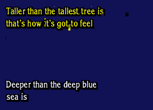 Taller than the tallesttree is
that's how it's gotdto feel

Deeper than the deep blue
sea is