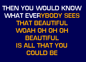 THEN YOU WOULD KNOW
WHAT EVERYBODY SEES
THAT BEAUTIFUL
WOAH 0H 0H 0H
BEAUTIFUL
IS ALL THAT YOU
COULD BE