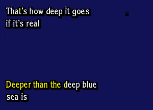 That'show deep it goes
if it's real

Deeper than the deep blue
sea is