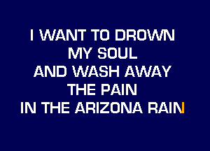 I WANT TO BROWN
MY SOUL
AND WASH AWAY

THE PAIN
IN THE ARIZONA RAIN