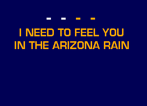 I NEED TO FEEL YOU
IN THE ARIZONA RAIN