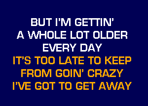 BUT I'M GETI'IM
A WHOLE LOT OLDER
EVERY DAY
ITS TOO LATE TO KEEP
FROM GOIN' CRAZY
I'VE GOT TO GET AWAY