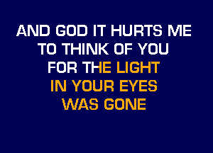 AND GOD IT HURTS ME
TO THINK OF YOU
FOR THE LIGHT
IN YOUR EYES
WAS GONE