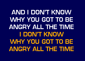 AND I DON'T KNOW
WHY YOU GOT TO BE
ANGRY ALL THE TIME

I DON'T KNOW

WHY YOU GOT TO BE

ANGRY ALL THE TIME