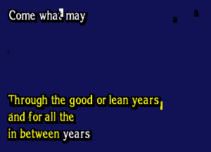 Come wha1 may

Through the good or lean yearsl
and forall the
in between years