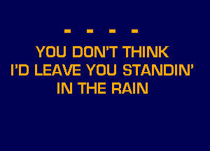 YOU DON'T THINK
PD LEAVE YOU STANDIM

IN THE RAIN