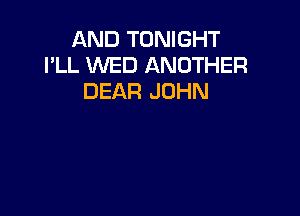 AND TONIGHT
I'LL WED ANOTHER
DEAR JOHN