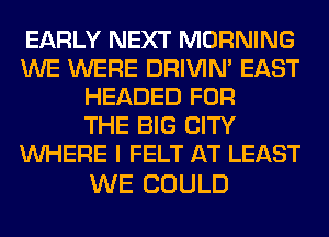 EARLY NEXT MORNING
WE WERE DRIVIM EAST
HEADED FOR
THE BIG CITY
WHERE I FELT AT LEAST

WE COULD