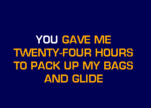 YOU GAVE ME
TWENTY-FOUR HOURS
T0 PACK UP MY BAGS

AND GLIDE