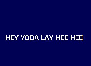 HEY YODA LAY HEE HEE