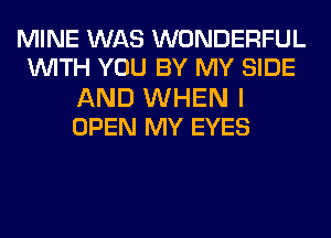 MINE WAS WONDERFUL
WITH YOU BY MY SIDE

AND WHEN I
OPEN MY EYES