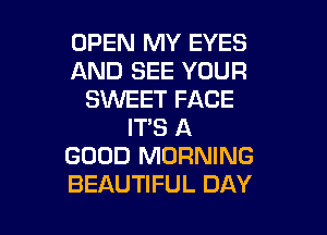 OPEN MY EYES
AND SEE YOUR
SKNEET FACE
IT'S A
GOOD MORNING

BEAUTIFUL DAY I