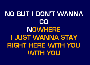 N0 BUT I DON'T WANNA
GO
NOUVHERE
I JUST WANNA STAY
RIGHT HERE WITH YOU
WITH YOU