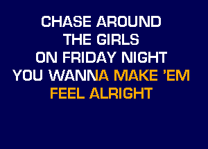 CHASE AROUND
THE GIRLS
ON FRIDAY NIGHT
YOU WANNA MAKE 'EM
FEEL ALRIGHT