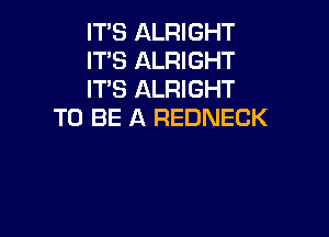 IT'S ALRIGHT

IT'S ALRIGHT

IT'S ALRIGHT
TO BE A REDNECK