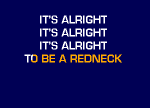 IT'S ALRIGHT
IT'S ALRIGHT
IT'S ALRIGHT

TO BE A REDNECK