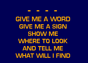 GIVE ME A WORD
GIVE ME A SIGN
SHOW ME
XNHERE TO LOOK
AND TELL ME

WHAT VUILL I FIND l