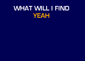 WHAT WILL I FIND
YEAH
