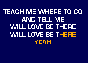 TEACH ME WHERE TO GO
AND TELL ME
WILL LOVE BE THERE
WILL LOVE BE THERE
YEAH