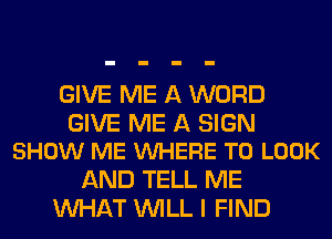 GIVE ME A WORD

GIVE ME A SIGN
SHOW ME VUHERE TO LOOK

AND TELL ME
WHAT WILL I FIND