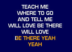 TEACH ME
WHERE TO GO
AND TELL ME

1WILL LOVE BE THERE

WLL LOVE

BE THERE YEAH
YEAH