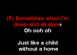 (F) Sometimes when I'm

down and all alone
Oh ooh oh

Just like a child
without a home