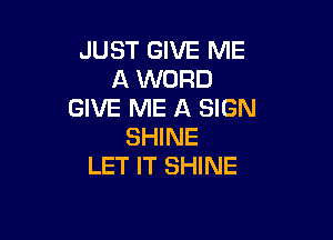 JUST GIVE ME
A WORD
GIVE ME A SIGN

SHINE
LET IT SHINE