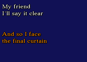 My friend
I'll say it clear

And so I face
the final curtain