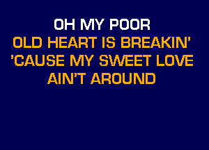 OH MY POOR
OLD HEART IS BREAKIN'
'CAUSE MY SWEET LOVE
AIN'T AROUND